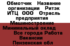 Обмотчик › Название организации ­ Ритэк-ИТЦ, ООО › Отрасль предприятия ­ Машиностроение › Минимальный оклад ­ 32 000 - Все города Работа » Вакансии   . Пензенская обл.,Мокшанский р-н